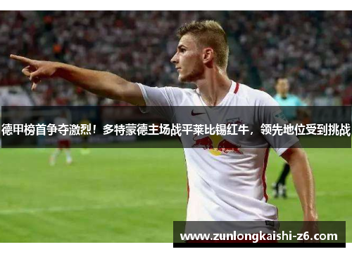 德甲榜首争夺激烈！多特蒙德主场战平莱比锡红牛，领先地位受到挑战