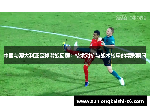 中国与澳大利亚足球激战回顾：技术对抗与战术较量的精彩瞬间