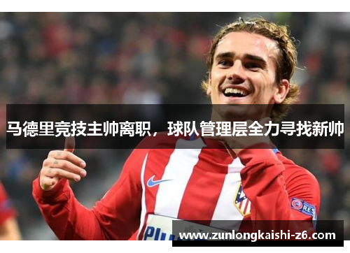 马德里竞技主帅离职，球队管理层全力寻找新帅