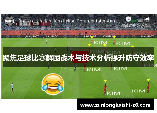 聚焦足球比赛解围战术与技术分析提升防守效率