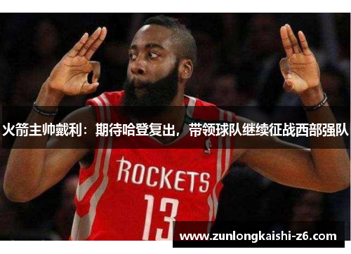 火箭主帅戴利：期待哈登复出，带领球队继续征战西部强队