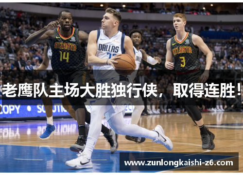 老鹰队主场大胜独行侠，取得连胜！