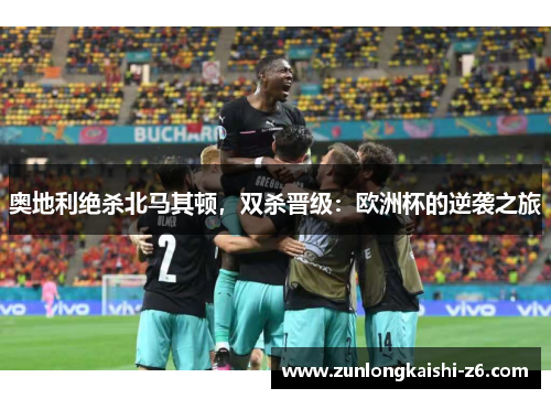 奥地利绝杀北马其顿，双杀晋级：欧洲杯的逆袭之旅