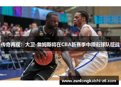 传奇再现：大卫-詹姆斯将在CBA新赛季中领衔球队征战