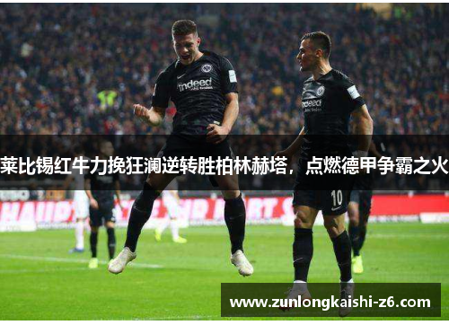 莱比锡红牛力挽狂澜逆转胜柏林赫塔，点燃德甲争霸之火
