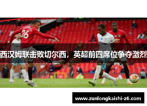 西汉姆联击败切尔西，英超前四席位争夺激烈