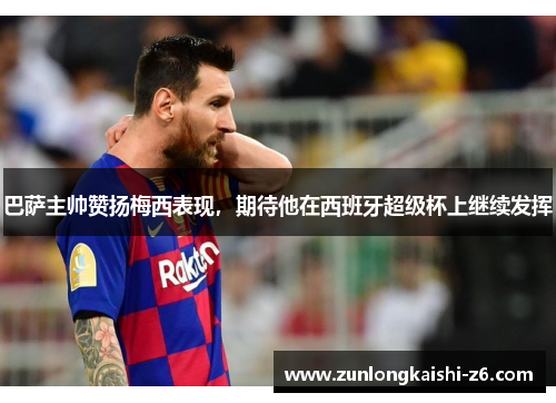 巴萨主帅赞扬梅西表现，期待他在西班牙超级杯上继续发挥