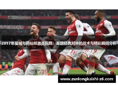 2017年曼城与阿仙奴激战回顾：英超经典对决的战术与精彩瞬间分析