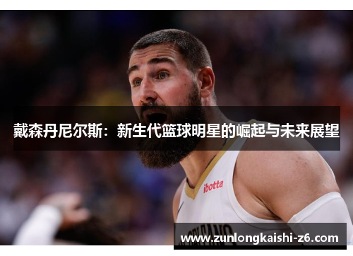 戴森丹尼尔斯：新生代篮球明星的崛起与未来展望