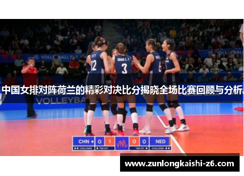 中国女排对阵荷兰的精彩对决比分揭晓全场比赛回顾与分析