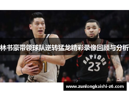 林书豪带领球队逆转猛龙精彩录像回顾与分析