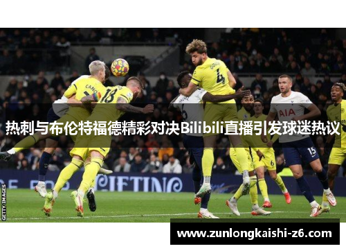 热刺与布伦特福德精彩对决Bilibili直播引发球迷热议