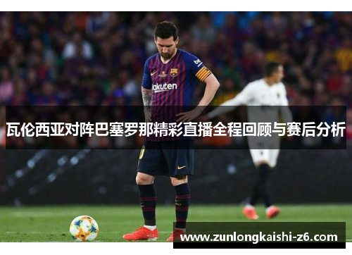 瓦伦西亚对阵巴塞罗那精彩直播全程回顾与赛后分析