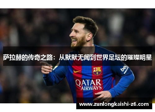 萨拉赫的传奇之路：从默默无闻到世界足坛的璀璨明星